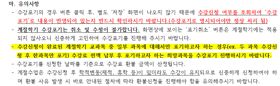   2023학년도 하계 계절학기 등록 안내    1. 등록기간 및 내용   가. 등록기간: 2023.06.13.(화) ~ 06.15.(목) 01:00 ~ 17:00 (단, 2023.06.13.(화)의 경우, 07:00부터 등록 가능)   나. 수강료: 학점당 일십만원(100,000원/1학점)   다. 등록금 납부 방법  등록금 고지서 발급(등록기간 중에만 발급 가능):   · 포탈 → 학사 서비스 → 즐겨찾기/전체 메뉴 → 장학/등록 → 계절수업 등록금 고지서 출력  · 학교홈페이지 → 우측상단 [학사지원] → 등록/장학 → 등록금 → 등록금 고지서 출력 바로가기  등록금 수납:※ 계절학기 수강료 납부는 ‘국민은행’에서만 가능합니다.  · 등록금 고지서 상에 조회되는 개인별 가상계좌 수납  · 은행창구 수납: 등록금 고지서를 출력하여 은행 방문 후 수납   (개인 가상계좌는 유선 안내가 불가하오니 사전 고지서 확인 필요)  납부확인서출력:   · 포탈 → 학사서비스 → 장학/등록 → 등록금 납부확인서 출력  · 학교 홈페이지 → 학사지원 → 등록/장학 → 등록금 → 등록금 납부확인서 출력    2. 수강포기 및 이에 따른 수강료 환불   가. 대상자: 2023-하계 계절학기 수강신청 및 등록금 납부를 완료한 학생   나. 신청 방법(반드시 2가지 과정(①, ②)을 모두 진행해야만 수강포기 및 환불 진행 가능)   ① 포탈 → 학사 서비스 → 학적기본조회 →신상 → 환불정보(계좌번호, 은행, 예금주) 입력   ※ 환불정보는 보호자 계좌 반환을 원칙으로 하며 환불정보 예금주와 보호자명이 일치해야 합니다.   ※ 부득이한 경우에 한하여 별도 계좌로 수령하고자 하는 경우 1) 받고자 하는 계좌정보로 환불정보 입력, 2) 수강포기 진행 후, 붙임의 ‘계절수업 수강료 환불계좌 변경 사유서’를 작성하여 [제목: 학번+이름+계절학기 환불 신청]/[내용: 별도 계좌로 받아야 하는 사유]의 형식에 맞춰 붙임파일과 함께 교무팀 학사 메일(haksa@ajou.ac.kr) 송부   ② 포탈 → 학사 서비스 → 교과수업 → 수강포기   ※ 수강포기 시 자동으로 환불신청 및 수강정보 삭제까지 진행되므로 수강포기 진행 후에는 취소 불가   다. 신청기간: 등록금 납부 완료 후, 당일 저녁 20:00(저녁 8시)부터 수강료 환불 가능 기간까지(07.11.(화) 23:59)   라. 2023-하계 계절학기 수강료 환불 기준  폐강 과목 및 개강일 전 까지 • 07.02.(일) 23:59 까지: 전액 반환  개강일 0시 ~ 수업일 수 1/3 초과 전 • 07.03.(월) ~ 07.09.(일) 23:59: 수강료의 2/3 반환  수업일 수 1/3 이후 ~ 수업일 수 1/2 초과 전 • 07.10.(월) ~ 07.11.(화) 23:59: 수강료의 1/2 반환  수업일 수 1/2 초과 후 • 07.12.(수)부터: 수강포기 불가(반환하지 않음)     마. 유의사항    - 수강포기의 경우 버튼 클릭 후, 별도 ‘저장’ 화면이 나오지 않기 때문에 수강신청 여부를 조회하여 ‘수강포기’로 내용이 반영되어 있는지 반드시 확인하시기 바랍니다.(수강포기로 명시되어야만 정상 처리 됨)   - 계절학기 수강포기는 취소 및 수정이 불가합니다. 화면상에 보이는 ‘포기취소’ 버튼은 계절학기에는 적용되지 않사오니 신중하게 고민하여 수강포기를 진행해 주시기 바랍니다.   - 수강신청이 완료된 계절학기 교과목 중 일부 과목에 대해서만 포기하고자 하는 경우(ex. 두 과목 수강신청 후 한과목만 포기) 수강료 전액 납부 후 포기하고자 하는 희망과목을 수강포기 진행하시기 바랍니다.   - 수강포기를 신청한 날짜를 기준으로 수강료 환불 금액이 산정됩니다.   - 계절수업은 수강신청 후 학적변동(제적, 휴학 등)이 있더라도 수강이 유지되므로 신중하게 신청하여야 하며 환불 사유 발생 시 바로 안내된 절차에 따라 환불신청을 진행해야 함을 유의해주시기 바랍니다. 