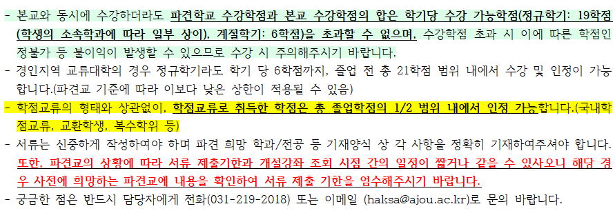 2023-동계 계절학기 국내대학 학점교류 신청을 안내 드리오니 타 대학교에서 수학하고자 하는 학생은 아래의 내용 및 붙임 자료를 참고하여 신청하시기 바랍니다.    1. 자격 (2 조건(가+나)을 모두 만족해야 함)   가. 본 대학교에 재학중인 학생(또는 2학기 복학예정인 학생)으로 신청 기간에 소속 학과의 추천을 받은 학생   나. 아래 조건 중 하나 이상을 만족하는 학생   1) 지원 직전 학기까지의 누계 평점평균이 3.0 이상   2) 신체, 건강상의 이유로 본 대학교 수강이 곤란하여 부득이 타 대학에서 수강하고자 하는 경우   3) 7~8학기를 이수한 학생이 본 대학교에 개설되지 않은 과목을 타 대학에서 이수하고자 하는 경우 (조기졸업 제외)    4) 특별사업 등 학교가 정하는 사유가 있는 경우     2. 신청 및 제출방법   ① 붙임 1. 파일(신청서(학점교류 추천서 및 이수계획서)) 작성 ※ 파견 희망학과와 희망전공을 정확히 기재   ② 학점교류 관련 학과의 학과장 승인 획득   - 학점교류 추천서 승인 주체: 학생의 제1전공 소속 학과(학장, 학과장)   - 이수계획서 승인 주체: 학점교류 성적으로 인정받길 희망하는 전공의 학과(학과장)   (※ 학과장 서명 및 전공 학점 인정 관련 내용은 소속 학과 사무실에 문의 바랍니다. (비대면 서명 가능여부, 전필/전선 인정여부 등)   ③ 승인 받은 서류를 율곡관 105호 교무팀으로 제출   (※ 학교별 제출 기한이 상이 하오니 반드시 지원하는 학교의 제출 기한에 맞춰 신청 바랍니다.)    3. 수강신청 및 등록처리   가. 수강신청: 붙임 2. 학점교류 안내문 참조   나. 등록금: 교류학교에 별도 납부    4. 현재 접수 중인 학교 목록 (2023.11.28.(화) 현재)  1. 서울대학교: 10월 18일(목)/ 2024.02.말 성적통보 예정으로 졸업예정자는 일정 고려하여 신청 요망  2. 한국항공대학교: 11월 3일(금)/ 2024.01.말~02.초 성적통보 예정으로 졸업예정자는 일정 고려하여 신청 요망  3. 울산대학교: 11월 3일(금)/ 2024.01.말~02.초 성적통보 예정으로 졸업예정자는 일정 고려하여 신청 요망  4. 한신대학교: 11월 6일(월)/ 2024.01.말 성적통보 예정으로 졸업예정자는 일정 고려하여 신청 요망  5. 경희대학교: 11월 17일(금)/ 2024.01.말 성적통보 예정으로 졸업예정자는 일정 고려하여 신청 요망  6. 국민대학교: 11월 15일(수)/ 2024.01.말~02.초 성적통보 예정으로 졸업예정자는 일정 고려하여 신청 요망  7. 단국대학교: 12월 1일(금)/ 2024.01.말~02.초 성적통보 예정으로 졸업예정자는 일정 고려하여 신청 요망   8. 건국대학교: 11월 6일(월)/ 2024.01.말 성적통보 예정으로 졸업예정자는 일정 고려하여 신청 요망  9. 한양대학교(EIRCA): 11월 6일(월)/ 2024.01.말 성적통보 예정으로 졸업예정자는 일정 고려하여 신청 요망  10. 중앙대학교: 11월 10일(금)/ 2024년 2월 졸업예정자는 학점교류 신청불가, 2024.01.말~02.초 성적통보 예정으로 졸업예정자는 일정 고려하여 신청 요망  11. 대진대학교: 11월 13일(월)/  2024.01.말 성적통보 예정으로 졸업예정자는 일정 고려하여 신청 요망  12. 가톨릭대학교: 11월 13일(월)/ 2024.01.말 성적통보 예정으로 졸업예정자는 일정 고려하여 신청 요망  13. 가천대학교: 11월 13일(월)/  2024.01.말 성적통보 예정으로 졸업예정자는 일정 고려하여 신청 요망  14. 동국대학교: 11월 10일(금)/  2024.01.말 성적통보 예정으로 졸업예정자는 일정 고려하여 신청 요망  15. 연세대학교: 11월 9일(목)/  2024.01.말~02.초 성적통보 예정으로 졸업예정자는 일정 고려하여 신청 요망  16. 한세대학교: 11월 20일(월)/   2024.01.말 성적통보 예정으로 졸업예정자는 일정 고려하여 신청 요망  17. 한신대학교-전산회계: 11월 14일(화)/  2024.01.말~02.초 성적통보 예정으로 졸업예정자는 일정 고려하여 신청 요망, 기존 한신대학교 학점교류는 마감, '전산회계' 교과목에 한하여 진행  18. 협성대학교: 11월 17일(금)/  2024.01.말 성적통보 예정으로 졸업예정자는 일정 고려하여 신청 요망  19. 한남대학교: 11월 27일(월)/  2024.01.말 성적통보 예정으로 졸업예정자는 일정 고려하여 신청 요망  20. 경남대학교: 11월 15일(수) 10:00/  2024.01.말 성적통보 예정으로 졸업예정자는 일정 고려하여 신청 요망  21. 인천대학교: 11월 20일(월) /  2024.01.말 성적통보 예정으로 졸업예정자는 일정 고려하여 신청 요망  22. 평택대학교: 11월 20일(월) /  2024.01.말 성적통보 예정으로 졸업예정자는 일정 고려하여 신청 요망  23. 한경국립대학교: 11월 16일(목)/ 2024.01.말 성적통보 예정으로 졸업예정자는 일정 고려하여 신청 요망  24. 계명대학교: 11월 20일(월)/  2024.01.말~02.초 성적통보 예정으로 졸업예정자는 일정 고려하여 신청 요망, 해당교 사정에 따라 접수 기간 연장(11/20 → 11/28)  25. 수원대학교: 11월 21일(화)/ 2024.01.말 성적통보 예정으로 졸업예정자는 일정 고려하여 신청 요망  26. 명지대학교: 11월 21일(화)/ 2024.01.말 성적통보 예정으로 졸업예정자는 일정 고려하여 신청 요망  27. 한국공학대학교: 12월 19일(화):  2024.02.중순 성적통보 예정으로 졸업예정자는 일정 고려하여 신청 요망  28. 호남대학교: 11월 29일(수) 13:00/  2024.01.말~02.초 성적통보 예정으로 졸업예정자는 일정 고려하여 신청 요망  29. 전주대학교: 11월 29일(수) 13:00/ 2024.01.말 성적통보 예정으로 졸업예정자는 일정 고려하여 신청 요망  30. 안양대학교: 12월 4일(월) 2024.01.말 성적통보 예정으로 졸업예정자는 일정 고려하여 신청 요망     ※ 교무팀 접수는 결재 소요시간 등을 고려하여 대상학교 최종 마감일보다 앞서 마감되오니 반드시 기한을 지켜주시기 바랍니다.  ※ 학교별 신청조건이나 수강제한 등 제도가 다를 수 있으므로 첨부파일을 꼭 확인하시기 바랍니다.    5. 유의사항   - 교양필수 과목(영역별 교양, 기초과목, 글쓰기, 영어 등 전체 포함), 사이버과목, 교직과목는 수강이 불가합니다.   - 학점교류로 이수한 모든 성적은 학점 수 증가만 되고 평점에 반영되지 않습니다.(P/F에 준하는 처리)   - 파견 희망 학과/전공 등 기재양식 사항을 정확히 기재 바라며 이수예정내역으로 제출한 과목과 파견교에서 수강신청한 과목이 달라진 경우 변경된 내역으로 이수계획서를 추가 제출해주시기 바랍니다.   - 붙임 1.(본교 신청서) 양식 이외에 붙임 2.(학교별 학점교류 안내문)에 추가 기재 요청 양식이 있는 경우, 추가 서류까지 구비하여 교무팀에 제출해주시기 바랍니다.    - 본교와 동시에 수강하더라도 파견학교 수강학점과 본교 수강학점의 합은 학기당 수강 가능학점(정규학기: 19학점(학생의 소속학과에 따라 일부 상이), 계절학기: 6학점)을 초과할 수 없으며, 수강학점 초과 시 이에 따른 학점인정불가 등 불이익이 발생할 수 있으므로 수강 시 주의해주시기 바랍니다.   - 경인지역 교류대학의 경우 정규학기라도 학기 당 6학점까지, 졸업 전 총 21학점 범위 내에서 수강 및 인정이 가능합니다.(파견교 기준에 따라 이보다 낮은 상한이 적용될 수 있음)   - 학점교류의 형태와 상관없이, 학점교류로 취득한 학점은 총 졸업학점의 1/2 범위 내에서 인정 가능합니다.(국내학점교류, 교환학생, 복수학위 등)   - 서류는 신중하게 작성하여야 하며 파견 희망 학과/전공 등 기재양식 상 각 사항을 정확히 기재하여주셔야 합니다. 또한, 파견교의 상황에 따라 서류 제출기한과 개설강좌 조회 시점 간의 일정이 짧거나 같을 수 있사오니 해당 경우 사전에 희망하는 파견교에 내용을 확인하여 서류 제출 기한을 엄수해주시기 바랍니다.   - 궁금한 점은 반드시 담당자에게 전화(031-219-2018) 또는 이메일 (haksa@ajou.ac.kr)로 문의 바랍니다.