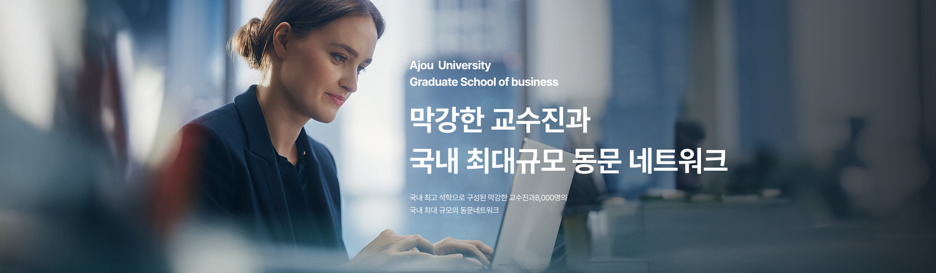 ajou univsersity graduate school of business 막강한 교수진과 국내 최대규모 동문 네트워크 국내 최고 석학으로 구성된 막강한 교수진과 8,000명의 국내 최대 규모의 동문네트워크