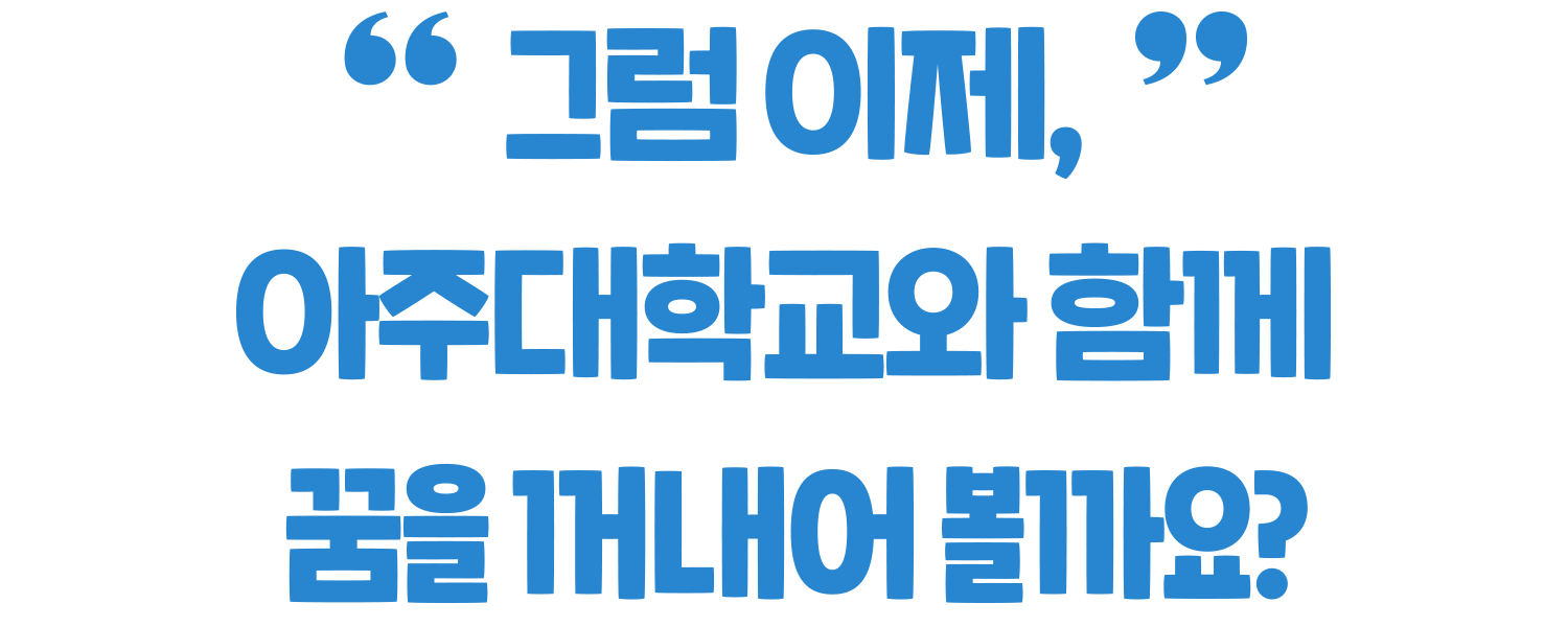 그럼 이제,아주대학교와 함께 꿈을 꺼내어 볼까요?
